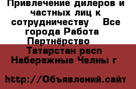 Привлечение дилеров и частных лиц к сотрудничеству. - Все города Работа » Партнёрство   . Татарстан респ.,Набережные Челны г.